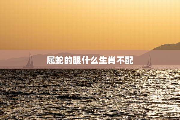 属蛇的跟什么生肖不配