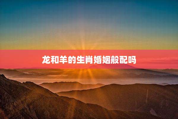 龙和羊的生肖婚姻般配吗