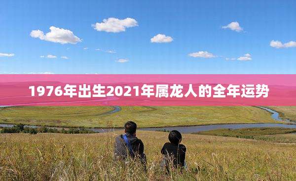 1976年出生2021年属龙人的全年运势