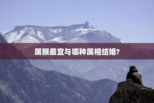 属猴最宜与哪种属相结婚?