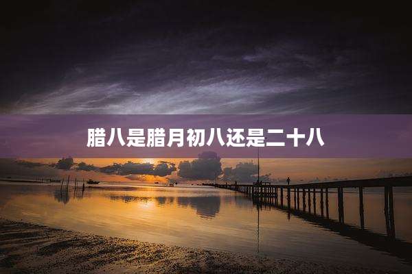 腊八是腊月初八还是二十八