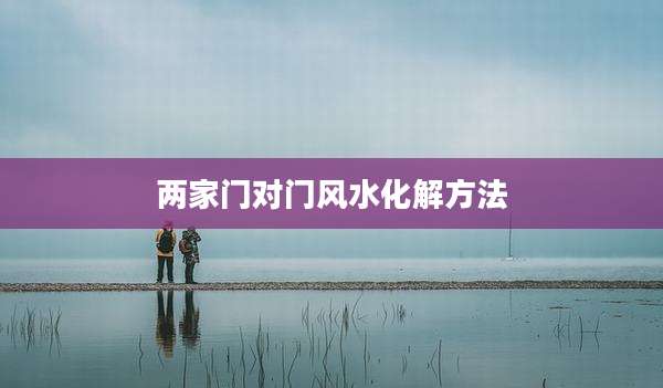 两家门对门风水化解方法