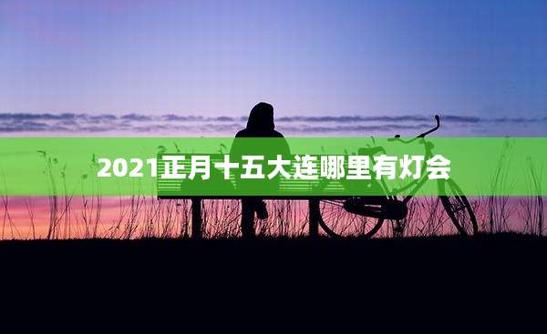 2021正月十五大连哪里有灯会