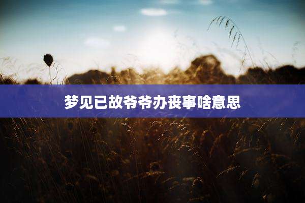 梦见已故爷爷办丧事啥意思