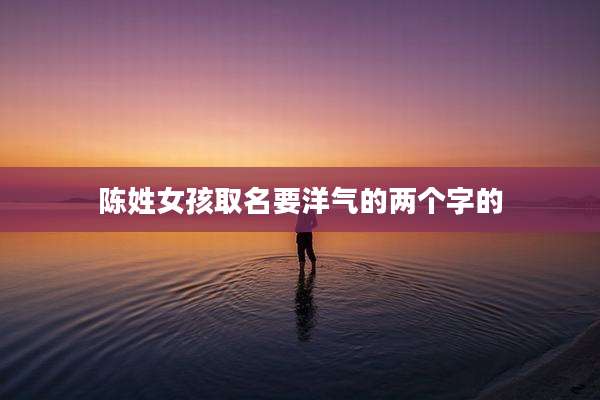 陈姓女孩取名要洋气的两个字的