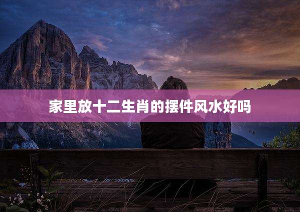 家里放十二生肖的摆件风水好吗