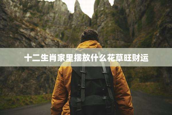 十二生肖家里摆放什么花草旺财运