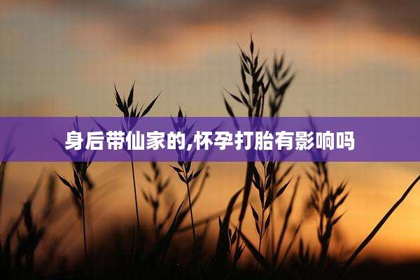 身后带仙家的,怀孕打胎有影响吗