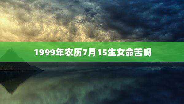1999年农历7月15生女命苦吗