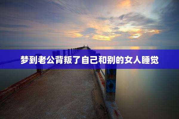 梦到老公背叛了自己和别的女人睡觉