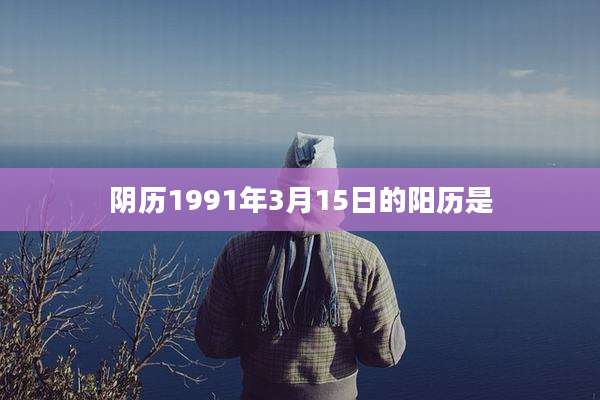 阴历1991年3月15日的阳历是