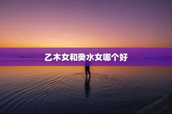 乙木女和癸水女哪个好