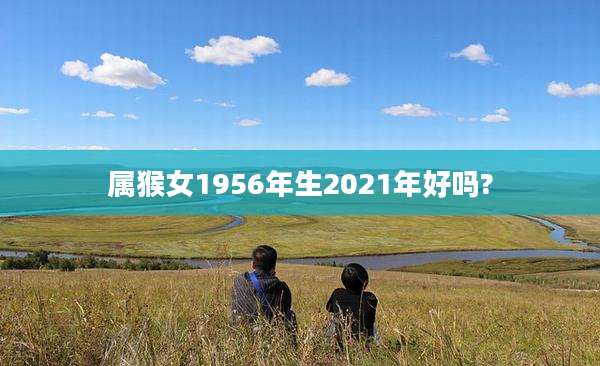 属猴女1956年生2021年好吗?