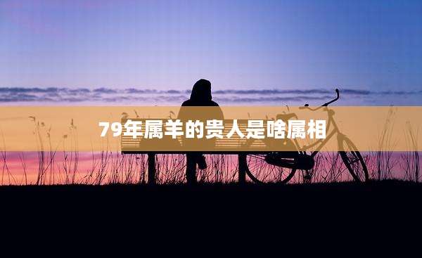 79年属羊的贵人是啥属相