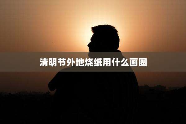 清明节外地烧纸用什么画圈