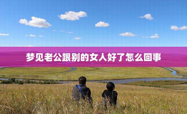 梦见老公跟别的女人好了怎么回事