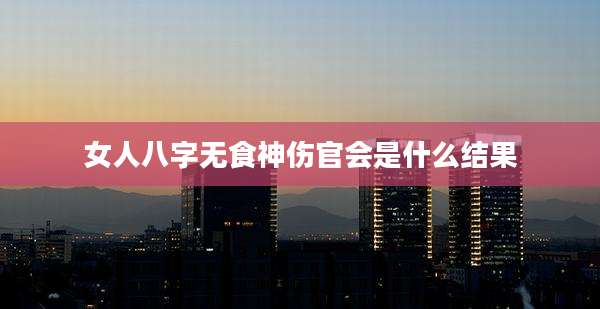 女人八字无食神伤官会是什么结果