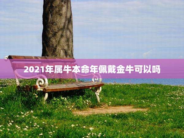 2021年属牛本命年佩戴金牛可以吗