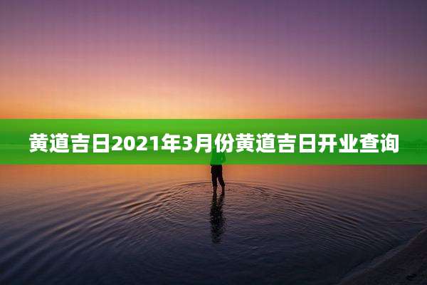 黄道吉日2021年3月份黄道吉日开业查询