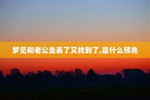梦见和老公走丢了又找到了,是什么预兆