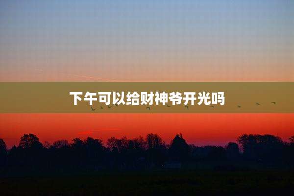 下午可以给财神爷开光吗