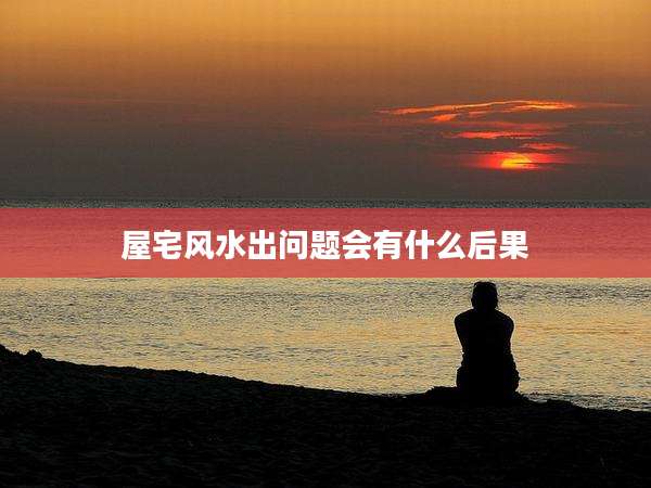 屋宅风水出问题会有什么后果