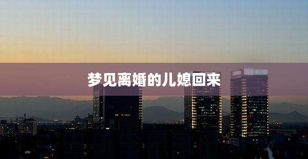 梦见离婚的儿媳回来