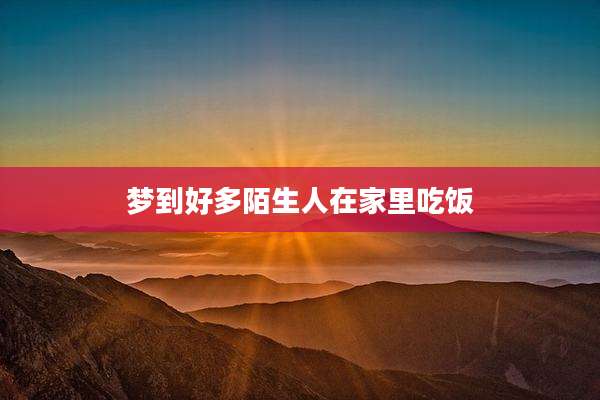 梦到好多陌生人在家里吃饭