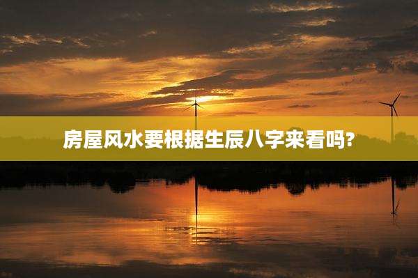 房屋风水要根据生辰八字来看吗?