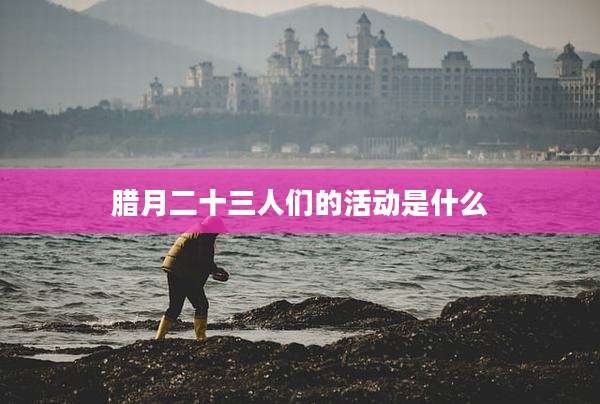 腊月二十三人们的活动是什么