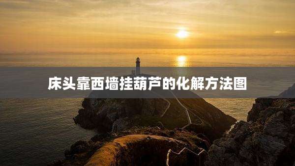床头靠西墙挂葫芦的化解方法图