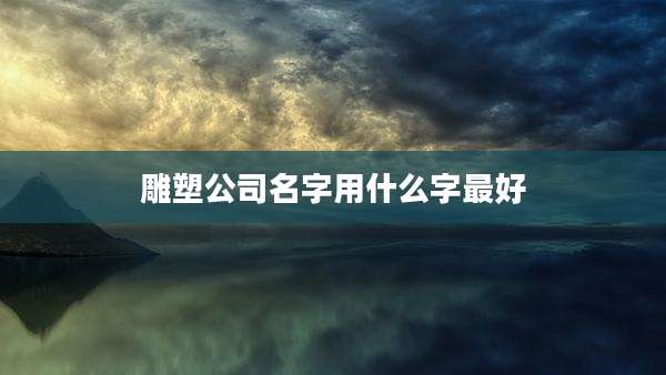 雕塑公司名字用什么字最好