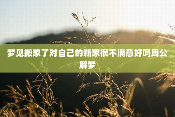 梦见搬家了对自己的新家很不满意好吗周公解梦