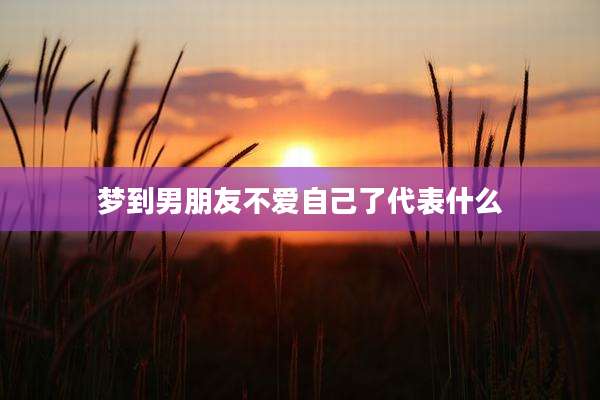 梦到男朋友不爱自己了代表什么