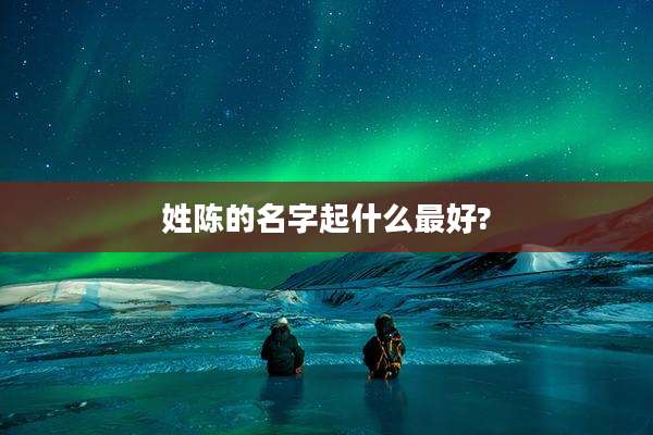 姓陈的名字起什么最好?