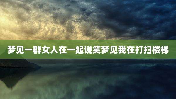 梦见一群女人在一起说笑梦见我在打扫楼梯