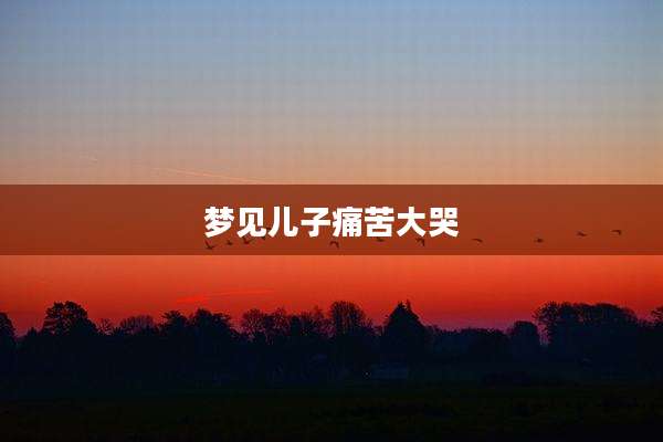 梦见儿子痛苦大哭