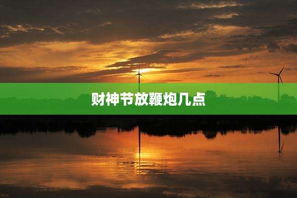 财神节放鞭炮几点