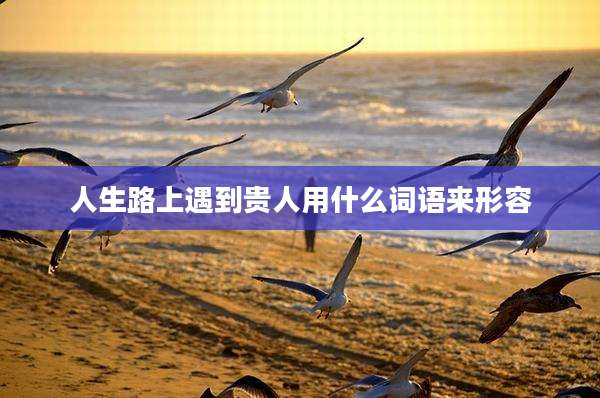人生路上遇到贵人用什么词语来形容