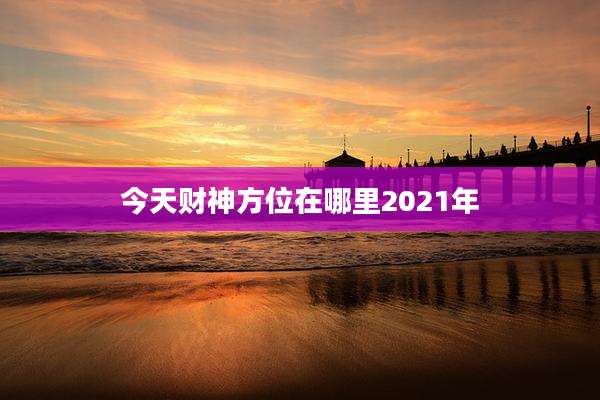 今天财神方位在哪里2021年