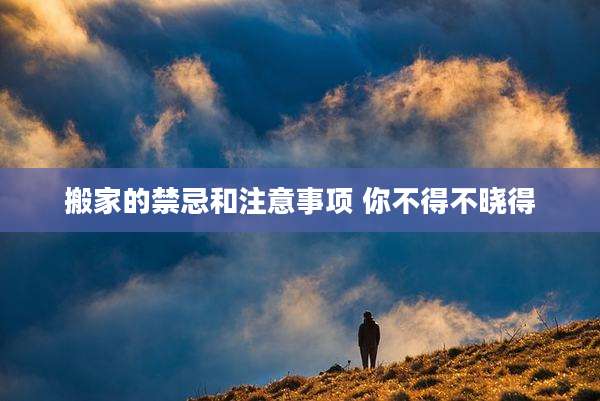 搬家的禁忌和注意事项 你不得不晓得