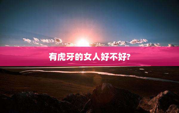 有虎牙的女人好不好?