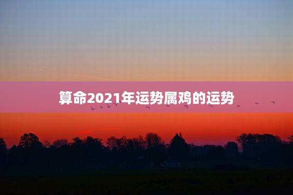 算命2021年运势属鸡的运势