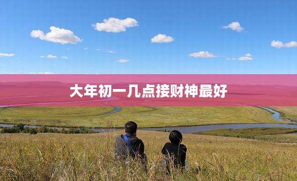 大年初一几点接财神最好