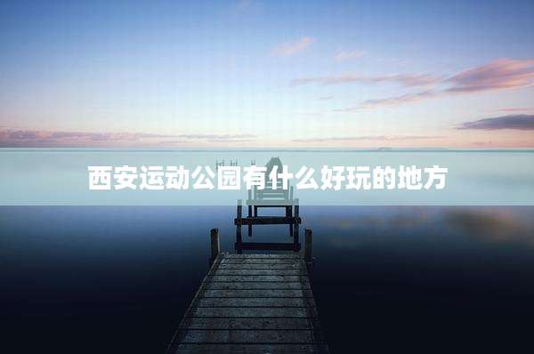 西安运动公园有什么好玩的地方