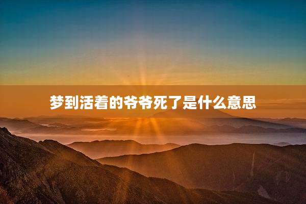 梦到活着的爷爷死了是什么意思