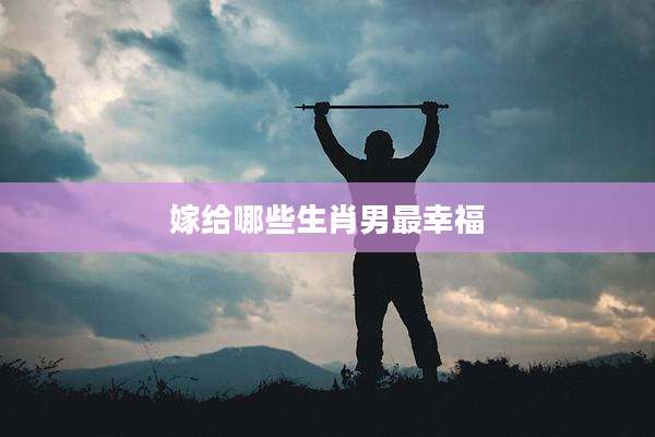 嫁给哪些生肖男最幸福