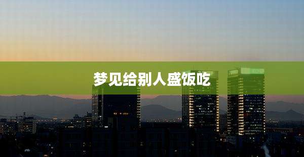 梦见给别人盛饭吃