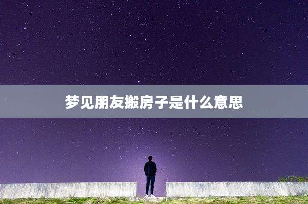 梦见朋友搬房子是什么意思