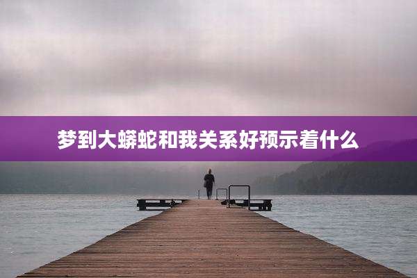 梦到大蟒蛇和我关系好预示着什么